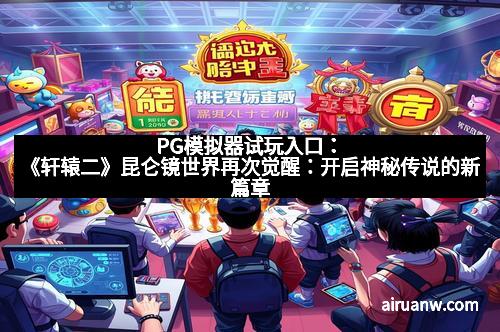 PG模拟器试玩入口：《轩辕二》昆仑镜世界再次觉醒：开启神秘传说的新篇章